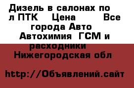 Дизель в салонах по 20 л ПТК. › Цена ­ 30 - Все города Авто » Автохимия, ГСМ и расходники   . Нижегородская обл.